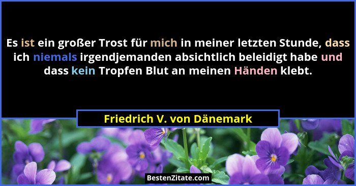 Es ist ein großer Trost für mich in meiner letzten Stunde, dass ich niemals irgendjemanden absichtlich beleidigt habe und... - Friedrich V. von Dänemark