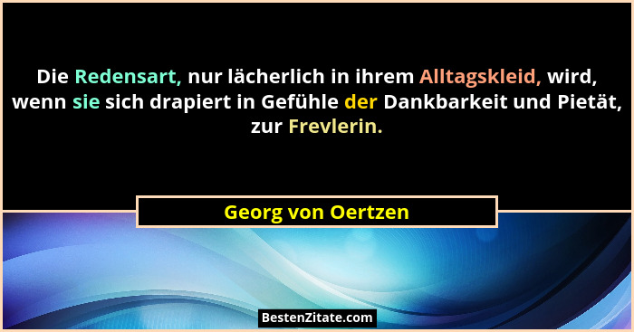 Die Redensart, nur lächerlich in ihrem Alltagskleid, wird, wenn sie sich drapiert in Gefühle der Dankbarkeit und Pietät, zur Frevl... - Georg von Oertzen