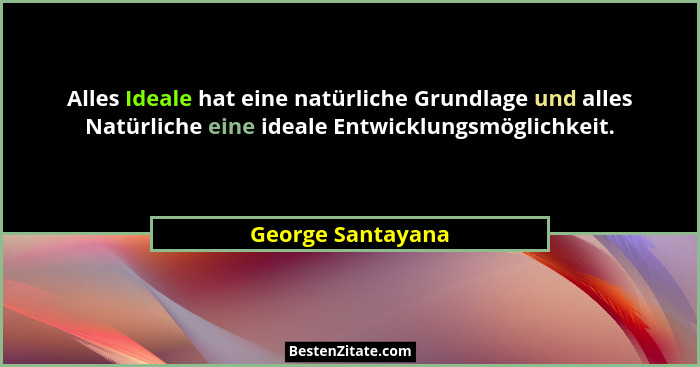 Alles Ideale hat eine natürliche Grundlage und alles Natürliche eine ideale Entwicklungsmöglichkeit.... - George Santayana