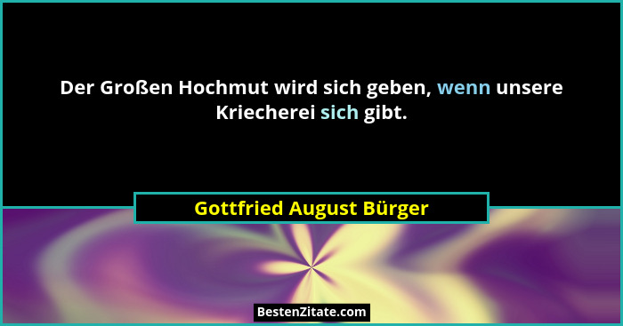 Der Großen Hochmut wird sich geben, wenn unsere Kriecherei sich gibt.... - Gottfried August Bürger