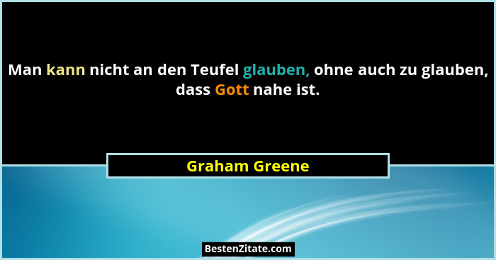 Man kann nicht an den Teufel glauben, ohne auch zu glauben, dass Gott nahe ist.... - Graham Greene