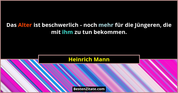 Das Alter ist beschwerlich - noch mehr für die Jüngeren, die mit ihm zu tun bekommen.... - Heinrich Mann