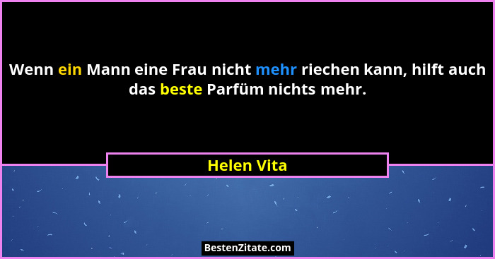 Wenn ein Mann eine Frau nicht mehr riechen kann, hilft auch das beste Parfüm nichts mehr.... - Helen Vita
