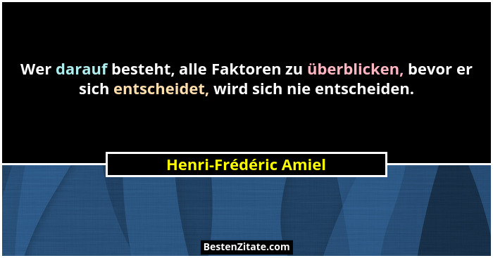 Wer darauf besteht, alle Faktoren zu überblicken, bevor er sich entscheidet, wird sich nie entscheiden.... - Henri-Frédéric Amiel