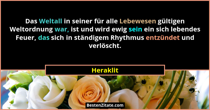 Das Weltall in seiner für alle Lebewesen gültigen Weltordnung war, ist und wird ewig sein ein sich lebendes Feuer, das sich in ständigem Rh... - Heraklit