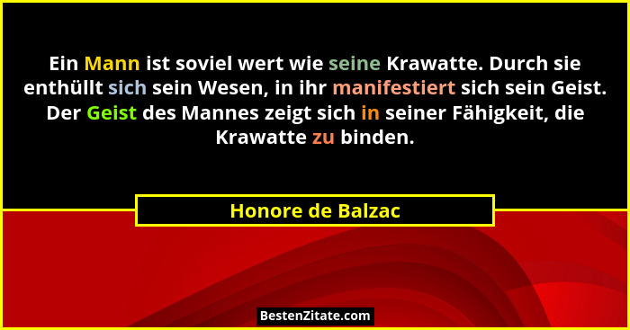 Ein Mann ist soviel wert wie seine Krawatte. Durch sie enthüllt sich sein Wesen, in ihr manifestiert sich sein Geist. Der Geist des... - Honore de Balzac