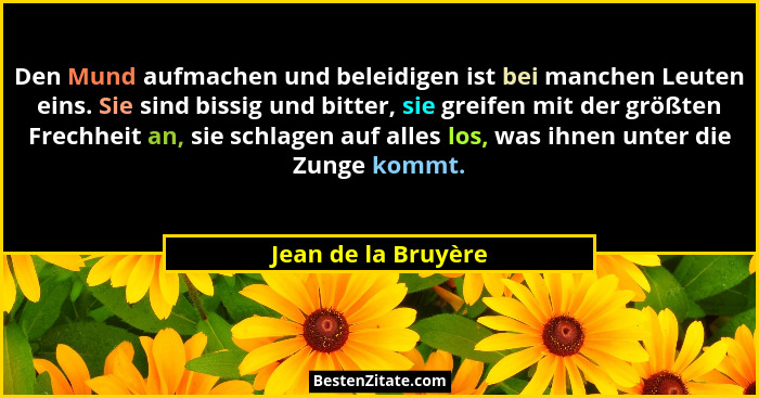 Den Mund aufmachen und beleidigen ist bei manchen Leuten eins. Sie sind bissig und bitter, sie greifen mit der größten Frechheit... - Jean de la Bruyère