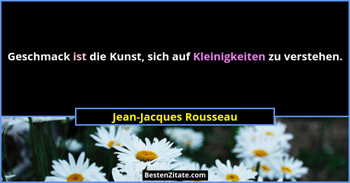 Geschmack ist die Kunst, sich auf Kleinigkeiten zu verstehen.... - Jean-Jacques Rousseau