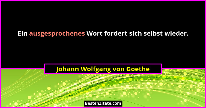 Ein ausgesprochenes Wort fordert sich selbst wieder.... - Johann Wolfgang von Goethe