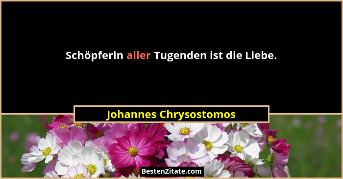 Schöpferin aller Tugenden ist die Liebe.... - Johannes Chrysostomos