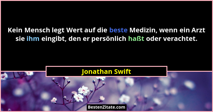 Kein Mensch legt Wert auf die beste Medizin, wenn ein Arzt sie ihm eingibt, den er persönlich haßt oder verachtet.... - Jonathan Swift