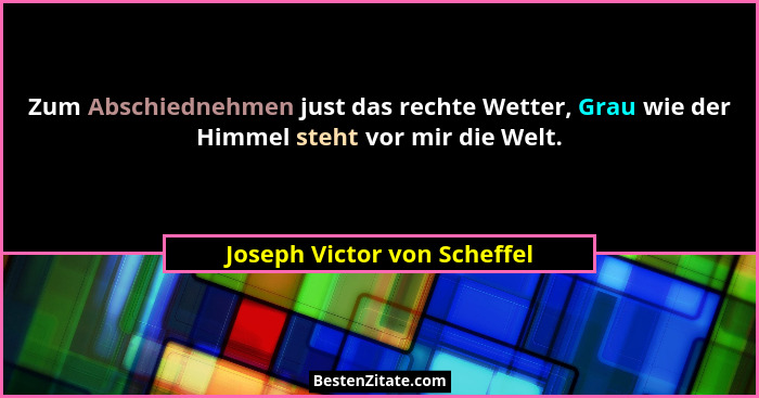 Zum Abschiednehmen just das rechte Wetter, Grau wie der Himmel steht vor mir die Welt.... - Joseph Victor von Scheffel