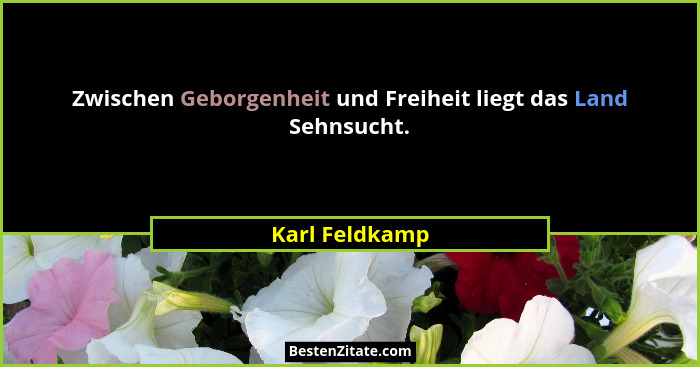 Zwischen Geborgenheit und Freiheit liegt das Land Sehnsucht.... - Karl Feldkamp