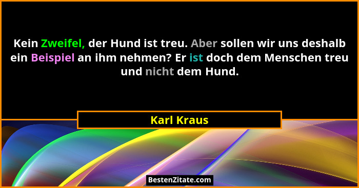 Kein Zweifel, der Hund ist treu. Aber sollen wir uns deshalb ein Beispiel an ihm nehmen? Er ist doch dem Menschen treu und nicht dem Hund... - Karl Kraus