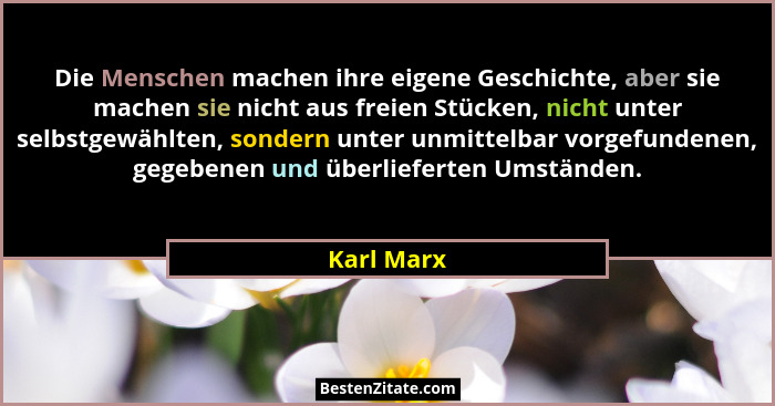 Die Menschen machen ihre eigene Geschichte, aber sie machen sie nicht aus freien Stücken, nicht unter selbstgewählten, sondern unter unmit... - Karl Marx