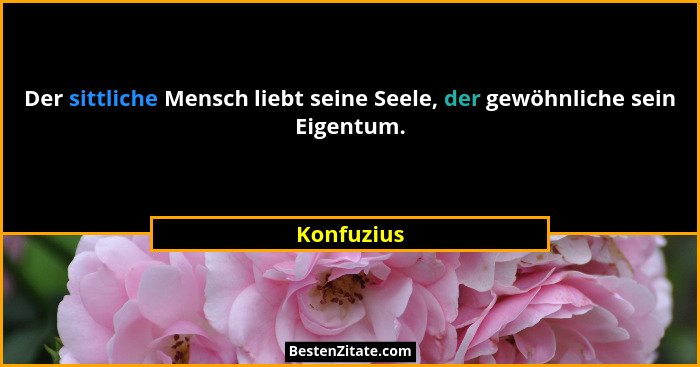 Der sittliche Mensch liebt seine Seele, der gewöhnliche sein Eigentum.... - Konfuzius
