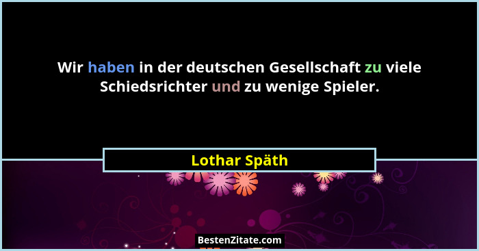 Wir haben in der deutschen Gesellschaft zu viele Schiedsrichter und zu wenige Spieler.... - Lothar Späth