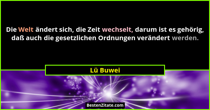 Die Welt ändert sich, die Zeit wechselt, darum ist es gehörig, daß auch die gesetzlichen Ordnungen verändert werden.... - Lü Buwei