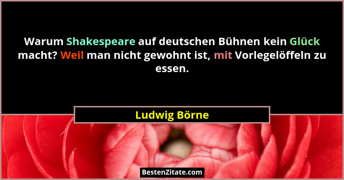 Warum Shakespeare auf deutschen Bühnen kein Glück macht? Weil man nicht gewohnt ist, mit Vorlegelöffeln zu essen.... - Ludwig Börne