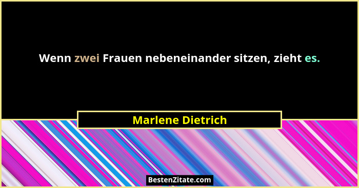 Wenn zwei Frauen nebeneinander sitzen, zieht es.... - Marlene Dietrich