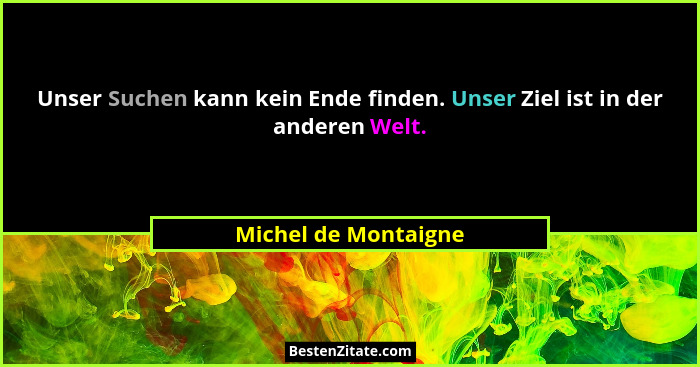 Unser Suchen kann kein Ende finden. Unser Ziel ist in der anderen Welt.... - Michel de Montaigne