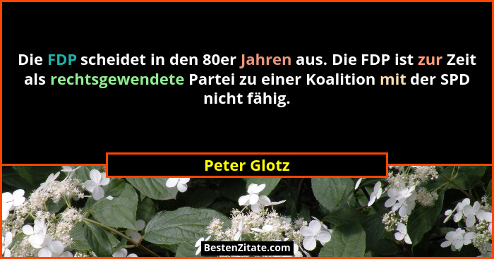 Die FDP scheidet in den 80er Jahren aus. Die FDP ist zur Zeit als rechtsgewendete Partei zu einer Koalition mit der SPD nicht fähig.... - Peter Glotz