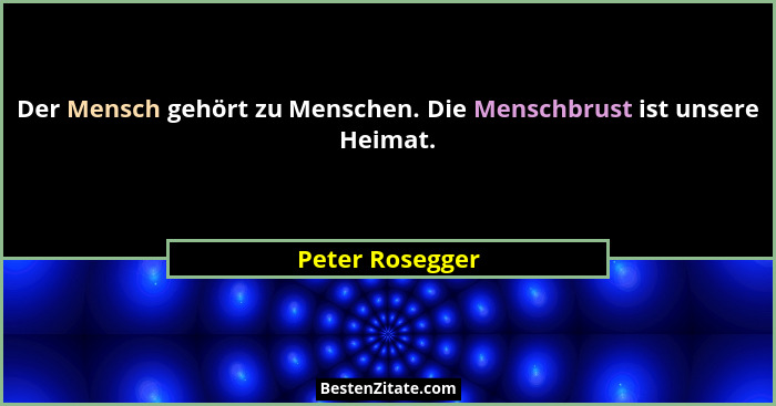 Der Mensch gehört zu Menschen. Die Menschbrust ist unsere Heimat.... - Peter Rosegger