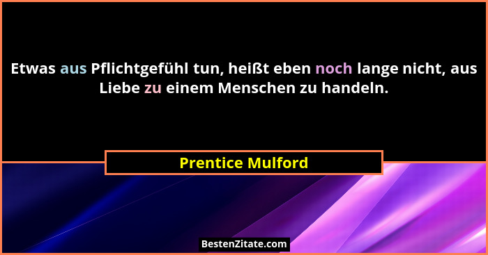 Etwas aus Pflichtgefühl tun, heißt eben noch lange nicht, aus Liebe zu einem Menschen zu handeln.... - Prentice Mulford