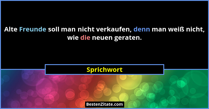 Alte Freunde soll man nicht verkaufen, denn man weiß nicht, wie die neuen geraten.... - Sprichwort