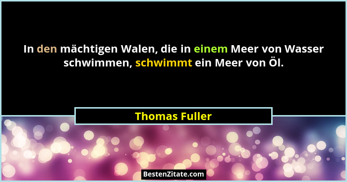 In den mächtigen Walen, die in einem Meer von Wasser schwimmen, schwimmt ein Meer von Öl.... - Thomas Fuller