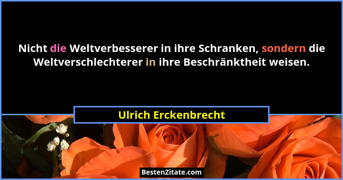 Nicht die Weltverbesserer in ihre Schranken, sondern die Weltverschlechterer in ihre Beschränktheit weisen.... - Ulrich Erckenbrecht