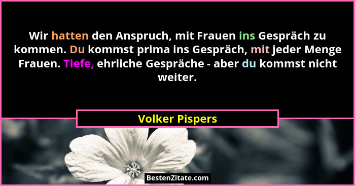 Wir hatten den Anspruch, mit Frauen ins Gespräch zu kommen. Du kommst prima ins Gespräch, mit jeder Menge Frauen. Tiefe, ehrliche Ges... - Volker Pispers