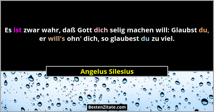 Es ist zwar wahr, daß Gott dich selig machen will: Glaubst du, er will's ohn' dich, so glaubest du zu viel.... - Angelus Silesius