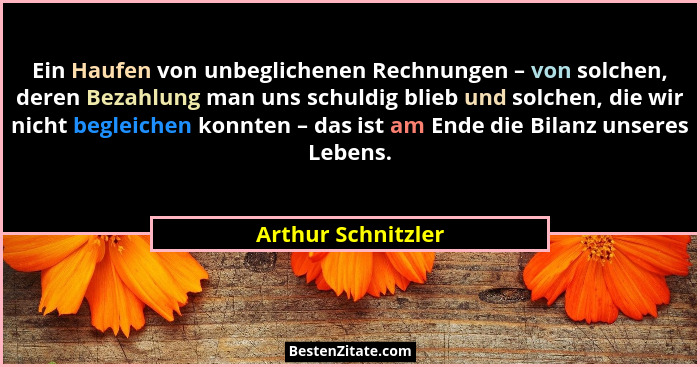 Ein Haufen von unbeglichenen Rechnungen – von solchen, deren Bezahlung man uns schuldig blieb und solchen, die wir nicht begleiche... - Arthur Schnitzler