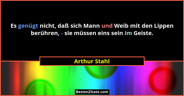 Es genügt nicht, daß sich Mann und Weib mit den Lippen berühren, - sie müssen eins sein im Geiste.... - Arthur Stahl