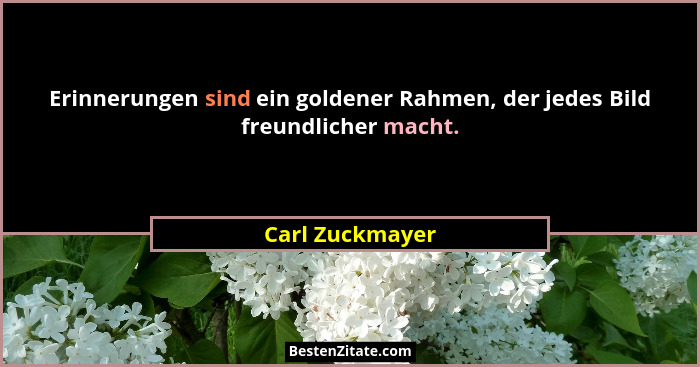 Erinnerungen sind ein goldener Rahmen, der jedes Bild freundlicher macht.... - Carl Zuckmayer