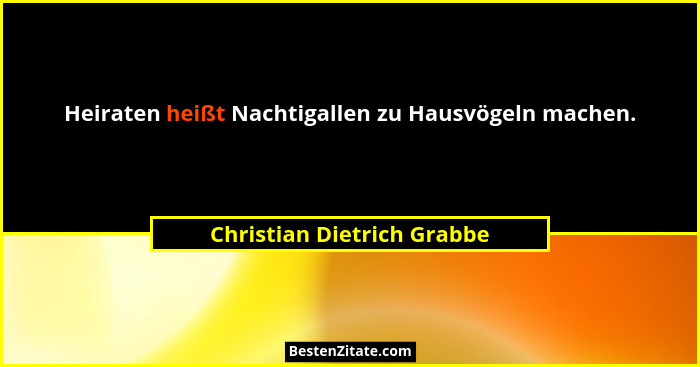 Heiraten heißt Nachtigallen zu Hausvögeln machen.... - Christian Dietrich Grabbe