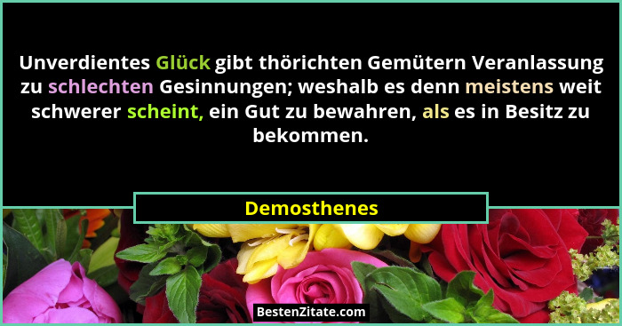 Unverdientes Glück gibt thörichten Gemütern Veranlassung zu schlechten Gesinnungen; weshalb es denn meistens weit schwerer scheint, ein... - Demosthenes