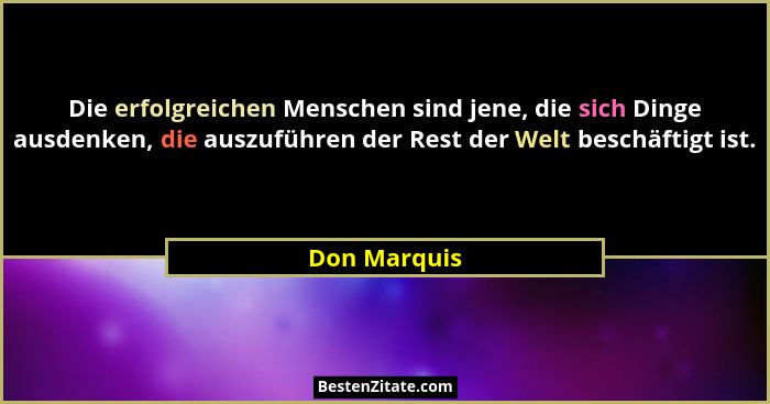 Die erfolgreichen Menschen sind jene, die sich Dinge ausdenken, die auszuführen der Rest der Welt beschäftigt ist.... - Don Marquis