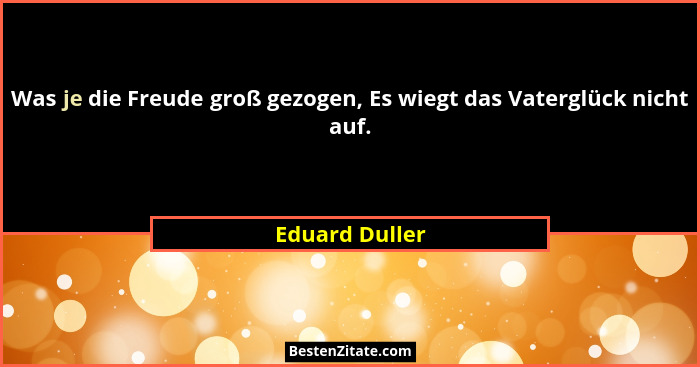 Was je die Freude groß gezogen, Es wiegt das Vaterglück nicht auf.... - Eduard Duller