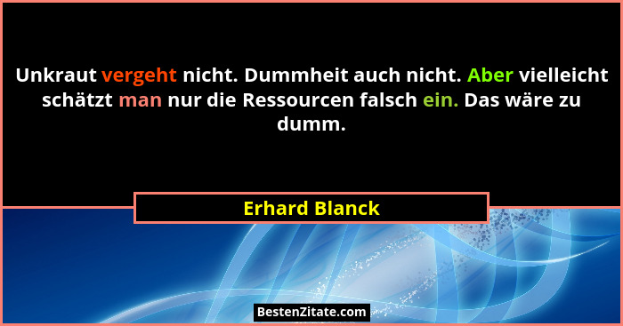 Unkraut vergeht nicht. Dummheit auch nicht. Aber vielleicht schätzt man nur die Ressourcen falsch ein. Das wäre zu dumm.... - Erhard Blanck