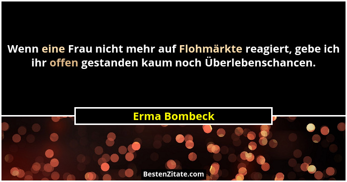 Wenn eine Frau nicht mehr auf Flohmärkte reagiert, gebe ich ihr offen gestanden kaum noch Überlebenschancen.... - Erma Bombeck