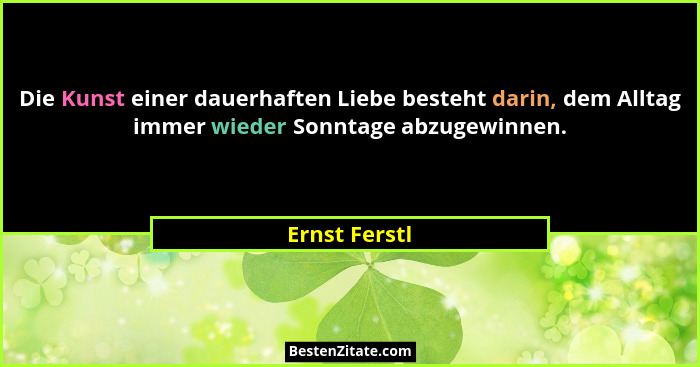 Die Kunst einer dauerhaften Liebe besteht darin, dem Alltag immer wieder Sonntage abzugewinnen.... - Ernst Ferstl