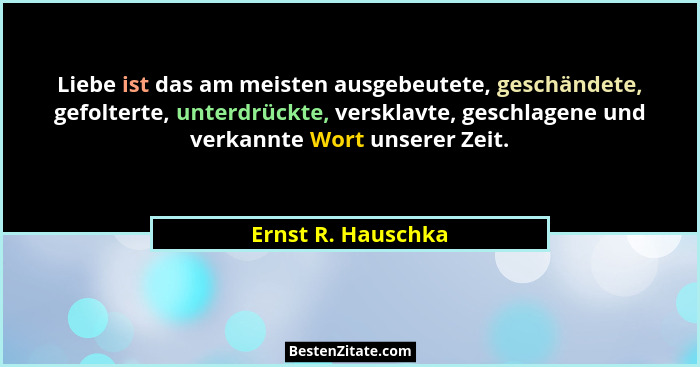 Liebe ist das am meisten ausgebeutete, geschändete, gefolterte, unterdrückte, versklavte, geschlagene und verkannte Wort unserer Z... - Ernst R. Hauschka