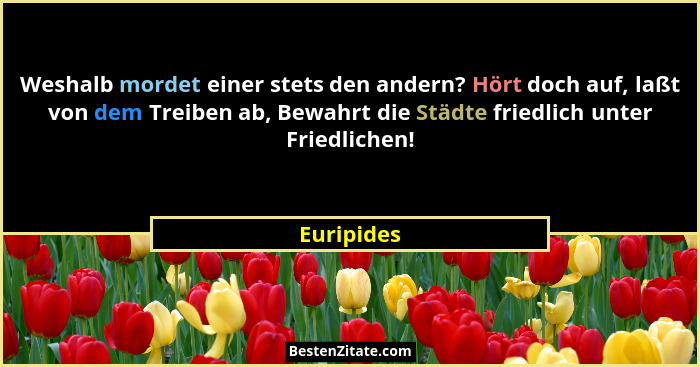 Weshalb mordet einer stets den andern? Hört doch auf, laßt von dem Treiben ab, Bewahrt die Städte friedlich unter Friedlichen!... - Euripides