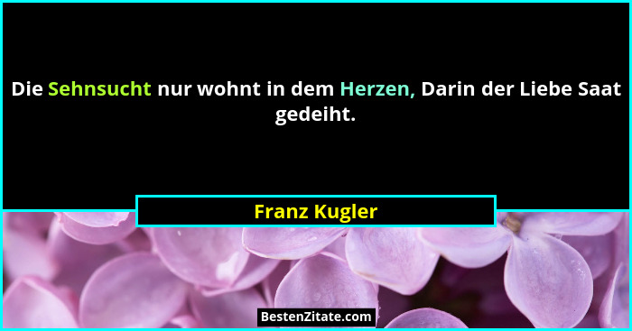 Die Sehnsucht nur wohnt in dem Herzen, Darin der Liebe Saat gedeiht.... - Franz Kugler