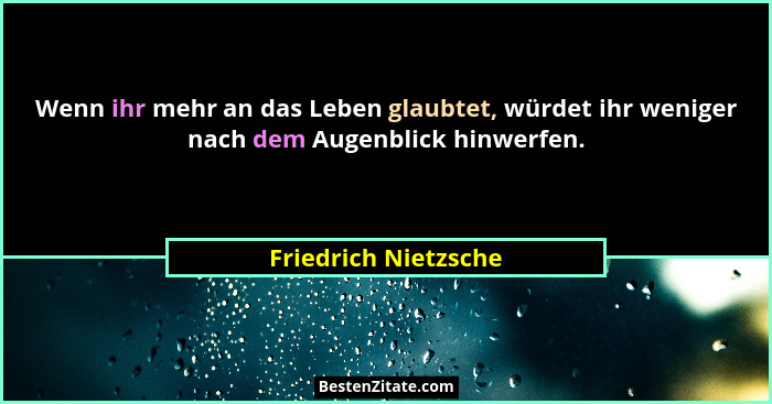 Wenn ihr mehr an das Leben glaubtet, würdet ihr weniger nach dem Augenblick hinwerfen.... - Friedrich Nietzsche