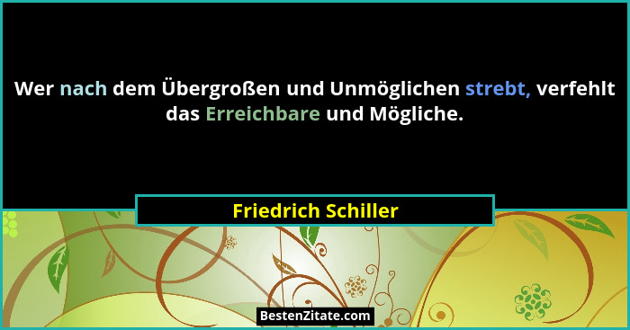 Wer nach dem Übergroßen und Unmöglichen strebt, verfehlt das Erreichbare und Mögliche.... - Friedrich Schiller