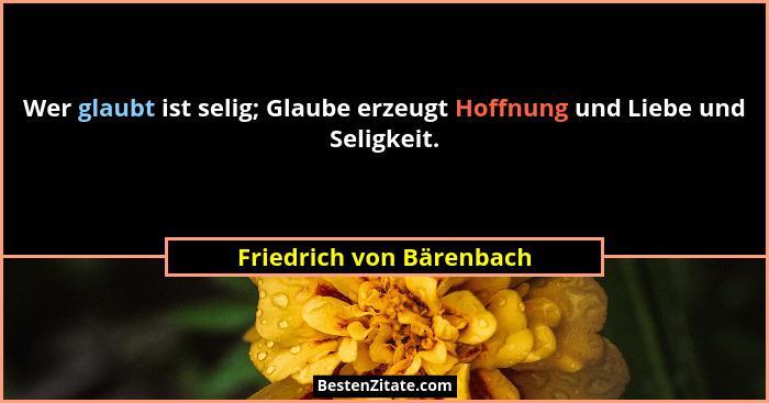 Wer glaubt ist selig; Glaube erzeugt Hoffnung und Liebe und Seligkeit.... - Friedrich von Bärenbach
