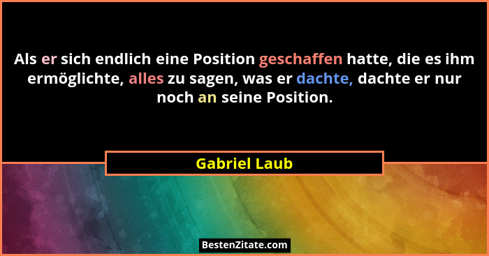 Als er sich endlich eine Position geschaffen hatte, die es ihm ermöglichte, alles zu sagen, was er dachte, dachte er nur noch an seine... - Gabriel Laub